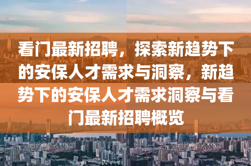 看門最新招聘，探索新趨勢下的安保人才需求與洞察，新趨勢下的安保人才需求洞察與看門最新招聘概覽金華市寶吉環(huán)境技術(shù)有限公司