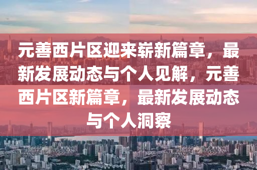 元善西片區(qū)迎來嶄新篇章，最新發(fā)展動(dòng)態(tài)與個(gè)人見解，元善西片區(qū)新篇章，最新發(fā)展動(dòng)態(tài)與個(gè)人金華市寶吉環(huán)境技術(shù)有限公司洞察