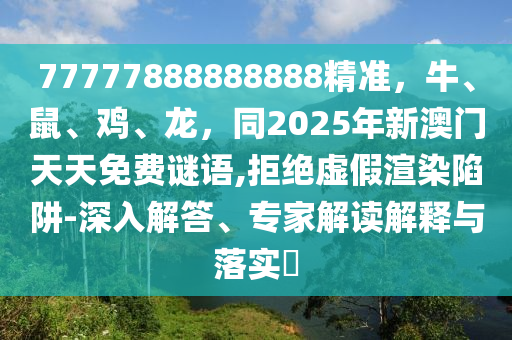 77777888888888精準(zhǔn)，牛、鼠、雞、龍，同2025年新澳門天天免費謎語,拒絕虛假渲染陷阱-金華市寶吉環(huán)境技術(shù)有限公司深入解答、專家解讀解釋與落實?