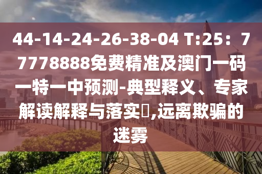 44-14-24-26-38-04 T:25：77778888免費(fèi)精準(zhǔn)及澳門(mén)一碼一特一中預(yù)測(cè)-典型釋義、專家解讀解釋與落實(shí)?,遠(yuǎn)離欺騙的迷霧金華市寶吉環(huán)境技術(shù)有限公司