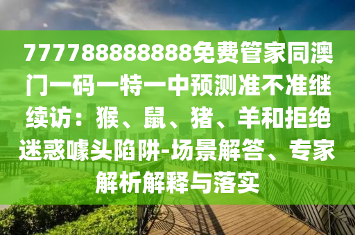 777788888888免費(fèi)管家同金華市寶吉環(huán)境技術(shù)有限公司澳門一碼一特一中預(yù)測準(zhǔn)不準(zhǔn)繼續(xù)訪：猴、鼠、豬、羊和拒絕迷惑噱頭陷阱-場景解答、專家解析解釋與落實(shí)
