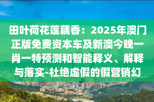 田葉荷花蓮藕香：2025年澳門(mén)正版免費(fèi)資本車及新澳今晚一肖一特預(yù)測(cè)和智能釋義、解釋與落實(shí)-杜絕虛假的假營(yíng)金華市寶吉環(huán)境技術(shù)有限公司銷幻
