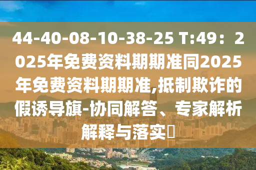 44-40-08-10-38-25 T:49：2025年免費(fèi)資料期期準(zhǔn)同2025年免費(fèi)資料期期準(zhǔn),抵制欺詐的假誘導(dǎo)旗-協(xié)同解答、專家解析解釋與落實(shí)金華市寶吉環(huán)境技術(shù)有限公司?