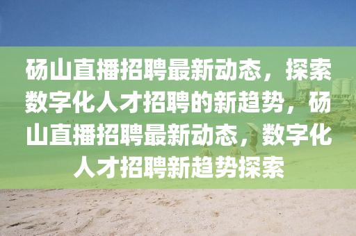 碭山直播招聘最新動(dòng)態(tài)，探索數(shù)字化人才招聘的新趨勢，碭山直播招聘最金華市寶吉環(huán)境技術(shù)有限公司新動(dòng)態(tài)，數(shù)字化人才招聘新趨勢探索