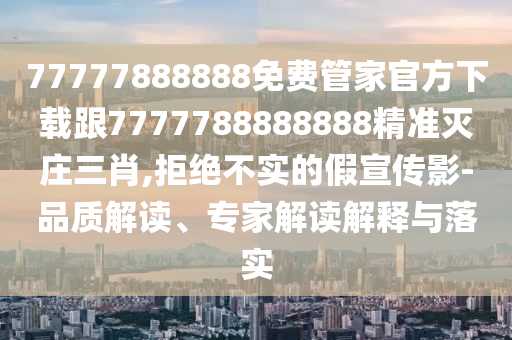 77777888888免費(fèi)管家官方下載跟7777788888888精準(zhǔn)滅莊三肖,拒絕不實(shí)的假宣傳影-品質(zhì)解讀、專家解讀解釋與落實(shí)金華市寶吉環(huán)境技術(shù)有限公司