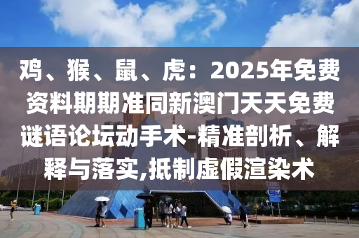 雞、猴、鼠、虎：2025年免費(fèi)資料期期準(zhǔn)同新澳門天天免費(fèi)謎語論壇動(dòng)手術(shù)-精準(zhǔn)剖析、解釋與落實(shí),抵制虛假渲染術(shù)金華市寶吉環(huán)境技術(shù)有限公司