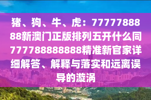豬、狗、牛、虎：7777788888新澳門金華市寶吉環(huán)境技術(shù)有限公司正版排列五開什么同777788888888精準(zhǔn)新官家詳細(xì)解答、解釋與落實(shí)和遠(yuǎn)離誤導(dǎo)的漩渦