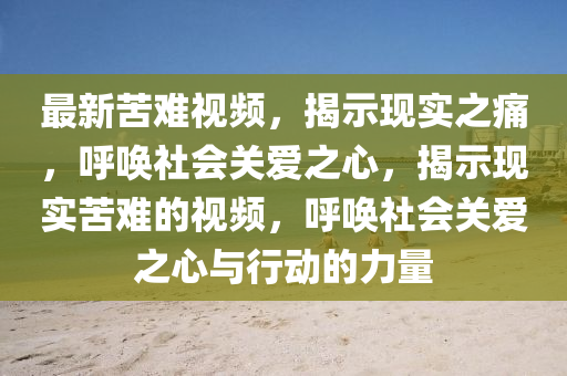 最新苦難視頻，揭示現(xiàn)實(shí)之痛，呼喚社會關(guān)愛之心，揭示金華市寶吉環(huán)境技術(shù)有限公司現(xiàn)實(shí)苦難的視頻，呼喚社會關(guān)愛之心與行動(dòng)的力量