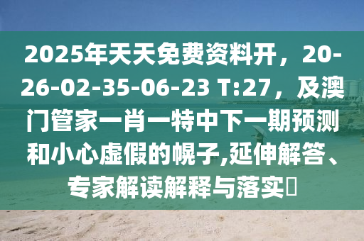 2025金華市寶吉環(huán)境技術(shù)有限公司年天天免費資料開，20-26-02-35-06-23 T:27，及澳門管家一肖一特中下一期預(yù)測和小心虛假的幌子,延伸解答、專家解讀解釋與落實?
