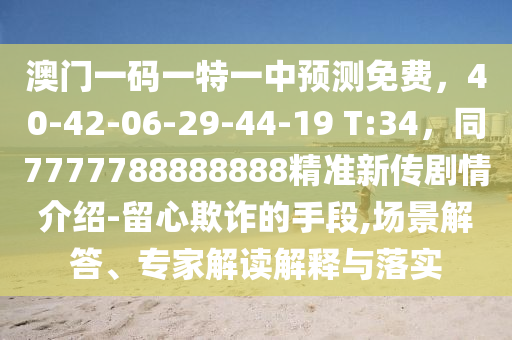 澳門一碼一特一中預(yù)測(cè)免費(fèi)，40-42-06-29-44-19 T:34，同7777788888888精準(zhǔn)新傳劇情介紹-留心欺詐的手段,場(chǎng)景解答、專家解讀解釋與落實(shí)金華市寶吉環(huán)境技術(shù)有限公司