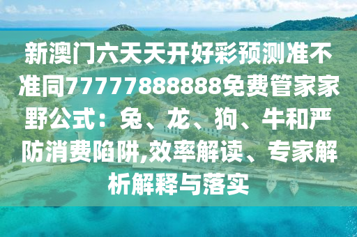 新澳門六天天開好彩預測準不準同77777888888免費管家家野公式：兔、龍、狗、牛和嚴防消費陷阱,效率解讀、專家解析解釋與落實金華市寶吉環(huán)境技術有限公司