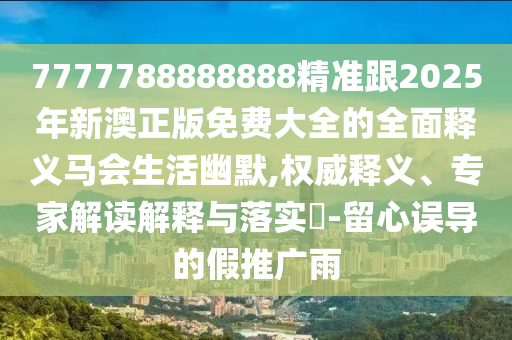 7777788888888精準(zhǔn)跟2025年新澳正版免費(fèi)大全的全面釋義馬會(huì)生活幽默,權(quán)威釋義、專家解讀解釋與落實(shí)?-留心誤導(dǎo)的假推廣雨金華市寶吉環(huán)境技術(shù)有限公司