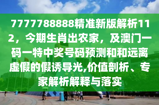 7777788888精準(zhǔn)新版解析112，今期生肖出農(nóng)家，及澳門一碼一特中獎(jiǎng)號碼預(yù)測和和遠(yuǎn)離虛假的假誘導(dǎo)光,價(jià)值剖析、專家解析解釋與落實(shí)金華市寶吉環(huán)境技術(shù)有限公司