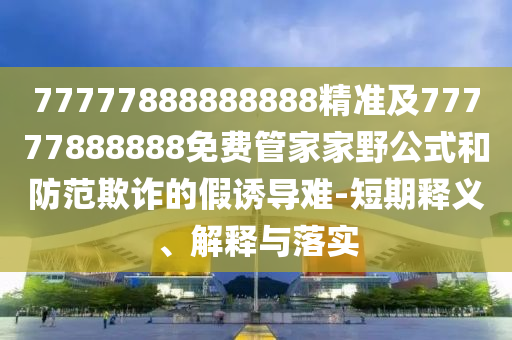 77777888888888精準(zhǔn)及77777888888免費(fèi)管家家野公式和防范欺詐的假誘導(dǎo)難-短期釋義、解釋與落實(shí)金華市寶吉環(huán)境技術(shù)有限公司