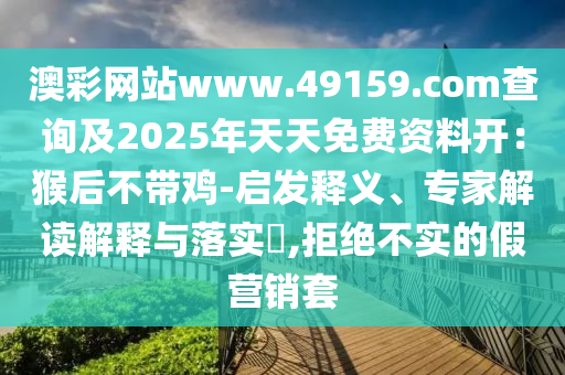 澳彩網(wǎng)站www.49159.соm查詢及2025年天天免費(fèi)資料開：猴后不帶雞-金華市寶吉環(huán)境技術(shù)有限公司啟發(fā)釋義、專家解讀解釋與落實(shí)?,拒絕不實(shí)的假營銷套