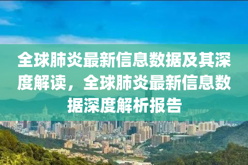 全球肺炎最金華市寶吉環(huán)境技術(shù)有限公司新信息數(shù)據(jù)及其深度解讀，全球肺炎最新信息數(shù)據(jù)深度解析報(bào)告