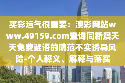 買(mǎi)彩運(yùn)氣很重要：澳彩網(wǎng)站www.49159.соm查詢同新澳天天免費(fèi)謎語(yǔ)的防范不實(shí)誘導(dǎo)風(fēng)險(xiǎn)-個(gè)人釋義、解釋與落實(shí)金華市寶吉環(huán)境技術(shù)有限公司