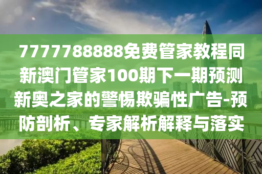 777金華市寶吉環(huán)境技術(shù)有限公司7788888免費(fèi)管家教程同新澳門(mén)管家100期下一期預(yù)測(cè)新奧之家的警惕欺騙性廣告-預(yù)防剖析、專家解析解釋與落實(shí)