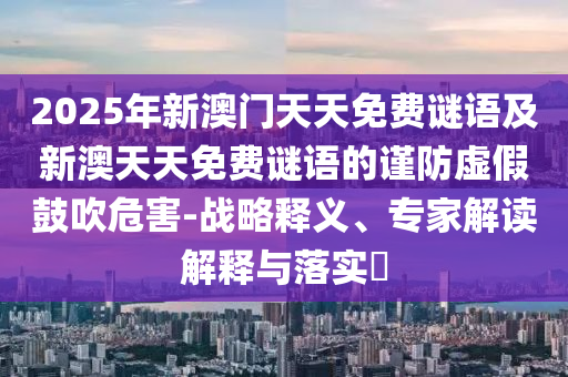 2025年新澳門(mén)天天免費(fèi)謎語(yǔ)及新澳天天免費(fèi)謎語(yǔ)的謹(jǐn)防虛假鼓吹危害-戰(zhàn)略釋金華市寶吉環(huán)境技術(shù)有限公司義、專家解讀解釋與落實(shí)?