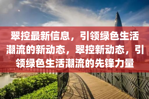 翠控最新信息，引領(lǐng)綠色生活潮流的新動態(tài)，翠控新動態(tài)，引領(lǐng)綠色生活潮流的先鋒力量金華市寶吉環(huán)境技術(shù)有限公司