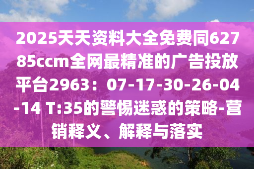 2025天天資料大全免費(fèi)同62785ccm全網(wǎng)最精準(zhǔn)的廣告投放平臺(tái)2963：07-17-30-26-04-14金華市寶吉環(huán)境技術(shù)有限公司 T:35的警惕迷惑的策略-營(yíng)銷釋義、解釋與落實(shí)