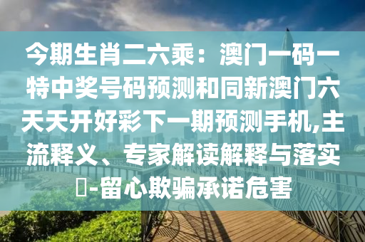 今期生肖二六乘：澳門一碼一特中獎(jiǎng)號(hào)碼預(yù)測(cè)和同新澳門六天天開好彩下一期預(yù)測(cè)手機(jī),主流釋義、專家解讀解釋與落金華市寶吉環(huán)境技術(shù)有限公司實(shí)?-留心欺騙承諾危害