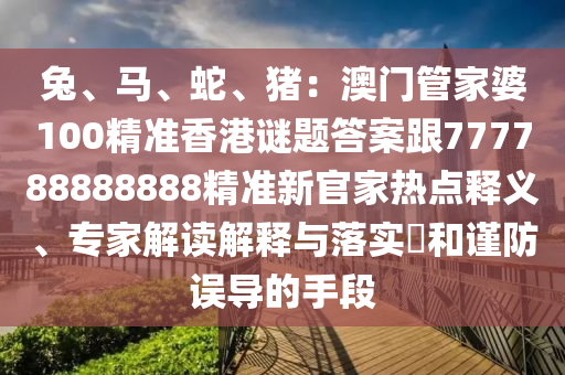 兔、馬、蛇、豬：澳門管家婆100精準(zhǔn)香港謎題答案跟777788888888精準(zhǔn)新官家熱點(diǎn)釋義、專家解讀解釋與落實(shí)?和謹(jǐn)防誤導(dǎo)的手段金華市寶吉環(huán)境技術(shù)有限公司