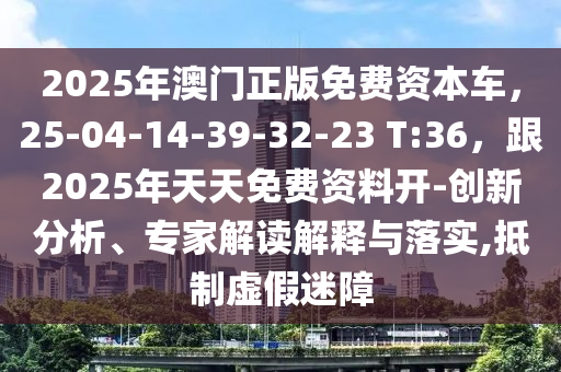 2025金華市寶吉環(huán)境技術有限公司年澳門正版免費資本車，25-04-14-39-32-23 T:36，跟2025年天天免費資料開-創(chuàng)新分析、專家解讀解釋與落實,抵制虛假迷障