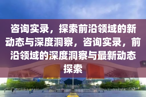 咨詢實(shí)錄，探索前沿領(lǐng)域的新動(dòng)態(tài)與深度洞察，咨詢實(shí)錄，前沿領(lǐng)域的深度洞察與最新動(dòng)態(tài)探索金華市寶吉環(huán)境技術(shù)有限公司