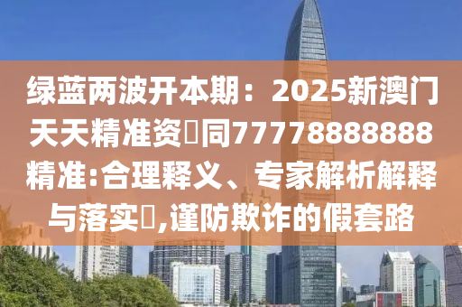 綠藍(lán)兩波開本期金華市寶吉環(huán)境技術(shù)有限公司：2025新澳門天天精準(zhǔn)資枓同77778888888精準(zhǔn):合理釋義、專家解析解釋與落實(shí)?,謹(jǐn)防欺詐的假套路