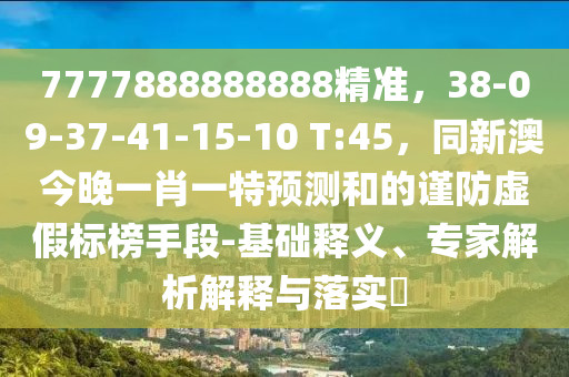 7777888888888精準(zhǔn)，38-09-37-41-15-10 T:45，同新澳今晚一肖一特預(yù)測和的謹(jǐn)防虛假標(biāo)榜手段-基礎(chǔ)釋義、專家解析解釋與落實(shí)?金華市寶吉環(huán)境技術(shù)有限公司