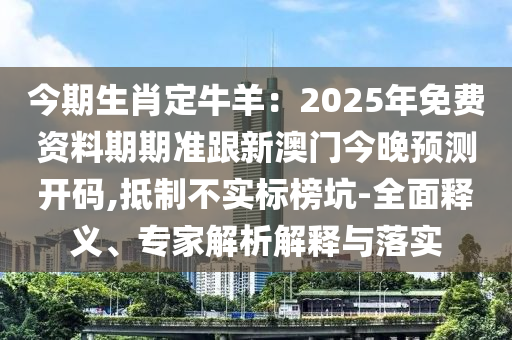 今期生肖定牛羊：2025年免費(fèi)資料期期準(zhǔn)跟新澳門(mén)今晚預(yù)測(cè)開(kāi)碼,抵制不實(shí)標(biāo)榜坑-全面釋義、專(zhuān)家解析解釋與落實(shí)金華市寶吉環(huán)境技術(shù)有限公司