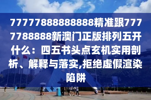 77777888888888精準(zhǔn)跟7777788888新澳門(mén)正版排列五開(kāi)什么：四五書(shū)頭點(diǎn)玄機(jī)實(shí)用剖析、解釋與落實(shí),拒金華市寶吉環(huán)境技術(shù)有限公司絕虛假渲染陷阱
