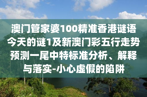 澳門管家婆100精準(zhǔn)香港謎語今天的謎1及新澳門彩五行走勢預(yù)測一尾中特標(biāo)金華市寶吉環(huán)境技術(shù)有限公司準(zhǔn)分析、解釋與落實-小心虛假的陷阱