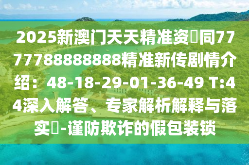 2025新澳門天天精準(zhǔn)資枓同7777788888888精準(zhǔn)新傳劇情介紹：48-18-29-01-36-49 T:44深入解答、專家解析解釋與落實(shí)?-謹(jǐn)防欺詐的假包裝鎖金華市寶吉環(huán)境技術(shù)有限公司