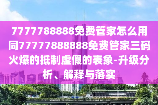 7777788888免費管家怎么用同77777888888免費管家三金華市寶吉環(huán)境技術(shù)有限公司碼火爆的抵制虛假的表象-升級分析、解釋與落實