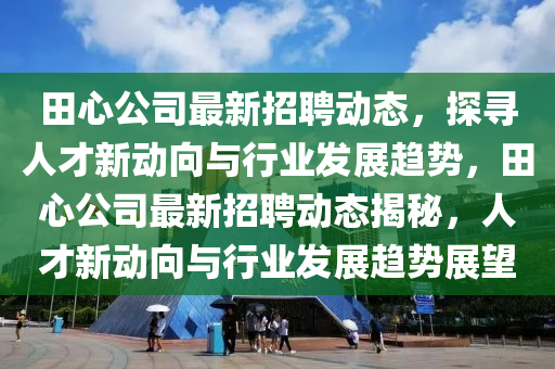 田心公司最新招聘動(dòng)態(tài)，探尋人才新動(dòng)向金華市寶吉環(huán)境技術(shù)有限公司與行業(yè)發(fā)展趨勢(shì)，田心公司最新招聘動(dòng)態(tài)揭秘，人才新動(dòng)向與行業(yè)發(fā)展趨勢(shì)展望