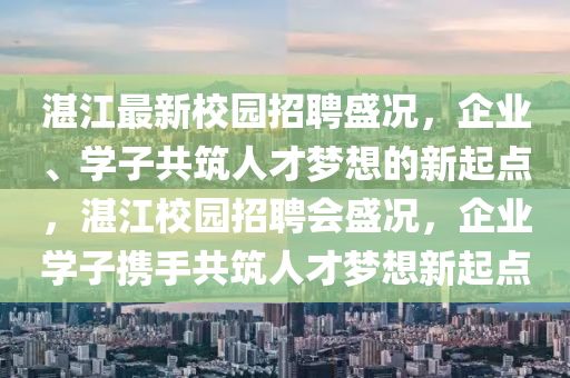 湛江最新校園招聘盛況，企業(yè)、學(xué)子共筑人才夢想的新起點(diǎn)，湛江校園招聘會(huì)盛況，企業(yè)學(xué)子攜手共筑人才夢想新起點(diǎn)金華市寶吉環(huán)境技術(shù)有限公司