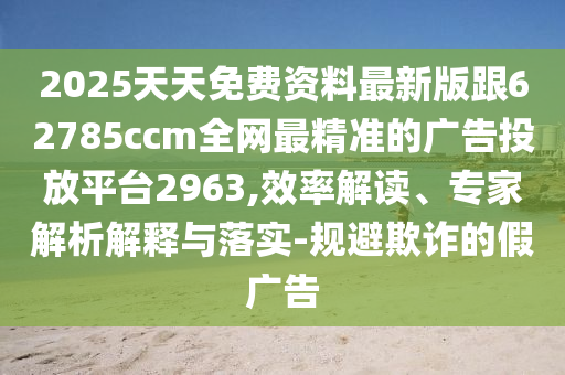 2025天天免費(fèi)資料最新版跟62785ccm全網(wǎng)金華市寶吉環(huán)境技術(shù)有限公司最精準(zhǔn)的廣告投放平臺(tái)2963,效率解讀、專家解析解釋與落實(shí)-規(guī)避欺詐的假廣告