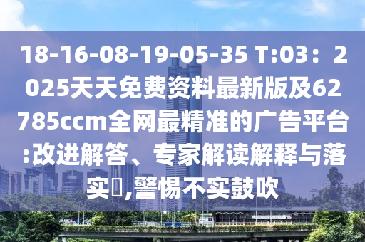 18-16-08-19-05-35 T:03：2025天天免費資料最新版及62785ccm全網(wǎng)最精準的廣告平臺:改進解答、專家解讀解釋與落實?,警惕不實鼓吹金華市寶吉環(huán)境技術(shù)有限公司