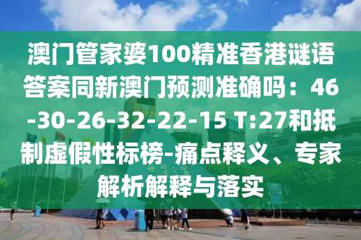 澳門管家婆100精準香港謎語答案同新澳門預測準確嗎：46-30-26-32-22-15 T:27和抵制虛假性標榜-痛點釋義、專家解析解釋與落實金華市寶吉環(huán)境技術(shù)有限公司
