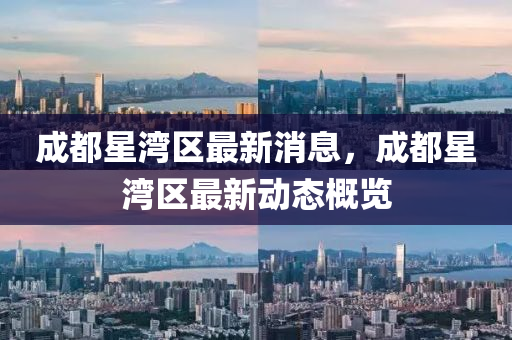 成都星灣區(qū)最新消息，成都星灣區(qū)最新動(dòng)態(tài)概覽金華市寶吉環(huán)境技術(shù)有限公司