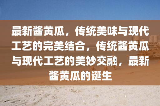 最新醬黃瓜，傳統(tǒng)美味與現(xiàn)代工藝的完美結(jié)合，傳統(tǒng)醬黃瓜與現(xiàn)代金華市寶吉環(huán)境技術(shù)有限公司工藝的美妙交融，最新醬黃瓜的誕生