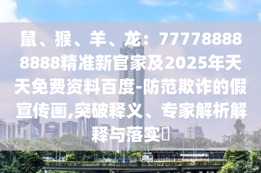 鼠、猴、羊、龍：7金華市寶吉環(huán)境技術(shù)有限公司77788888888精準新官家及2025年天天免費資料百度-防范欺詐的假宣傳畫,突破釋義、專家解析解釋與落實?