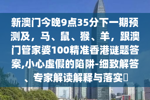 新澳門今晚9點(diǎn)35分下一期預(yù)測(cè)及，馬、鼠、猴、羊，跟澳門管家婆100精準(zhǔn)香港謎題答案,小心虛假的陷阱-細(xì)致解答、專家解讀解釋與落實(shí)?金華市寶吉環(huán)境技術(shù)有限公司
