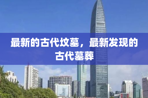 最新的古代墳?zāi)?，最新發(fā)現(xiàn)的古代墓葬金華市寶吉環(huán)境技術(shù)有限公司