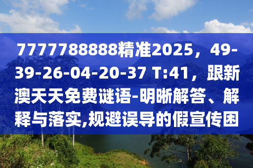 7777788888精準2025，49-39-26-04-20-37 T:41，跟新澳天天免費謎語-明晰解答、解釋與落實,規(guī)避誤導的假宣傳困金華市寶吉環(huán)境技術(shù)有限公司