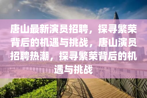 唐山最新演員招聘，探尋繁榮背后的機遇與挑戰(zhàn)，唐山演員招聘熱潮，探尋繁榮背后的機遇與挑戰(zhàn)金華市寶吉環(huán)境技術有限公司