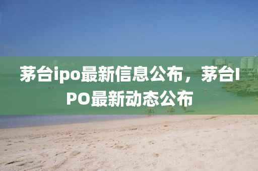 茅臺ipo最新信息公布金華市寶吉環(huán)境技術(shù)有限公司，茅臺IPO最新動態(tài)公布