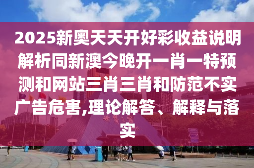 2025新奧天天開好彩收益說明解析同新澳今晚開一肖一特預(yù)測和網(wǎng)站三肖三肖和防范不實(shí)廣告危害,理論解答金華市寶吉環(huán)境技術(shù)有限公司、解釋與落實(shí)